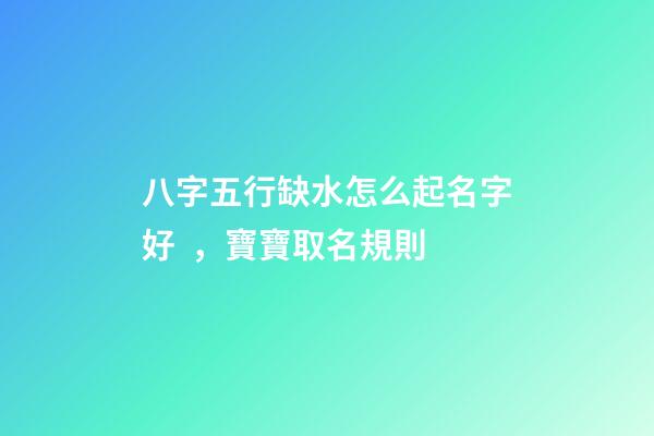 八字五行缺水怎么起名字好，寶寶取名規則